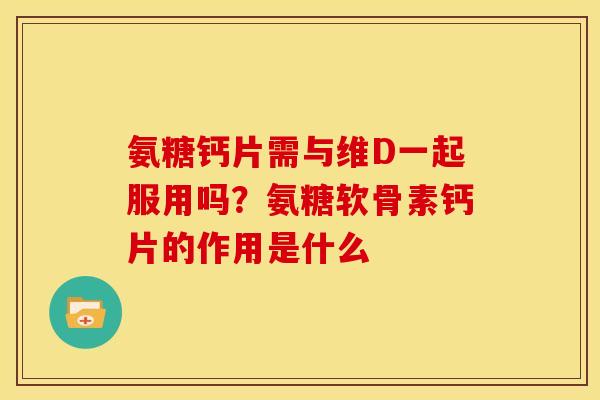 氨糖钙片需与维D一起服用吗？氨糖软骨素钙片的作用是什么