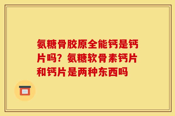 氨糖骨胶原全能钙是钙片吗？氨糖软骨素钙片和钙片是两种东西吗