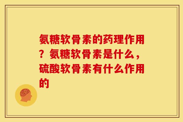 氨糖软骨素的药理作用？氨糖软骨素是什么，硫酸软骨素有什么作用的