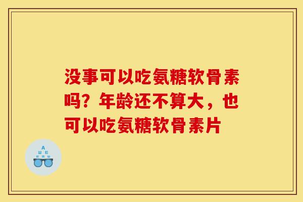 没事可以吃氨糖软骨素吗？年龄还不算大，也可以吃氨糖软骨素片