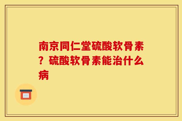 南京同仁堂硫酸软骨素？硫酸软骨素能治什么病