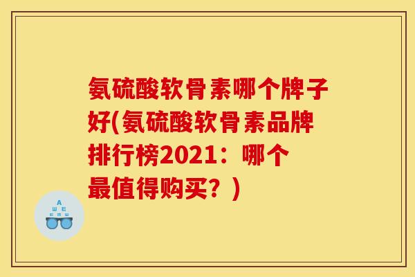 氨硫酸软骨素哪个牌子好(氨硫酸软骨素品牌排行榜2021：哪个最值得购买？)