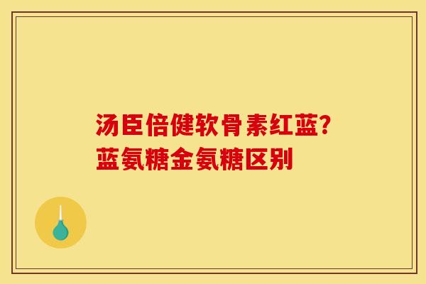 汤臣倍健软骨素红蓝？蓝氨糖金氨糖区别
