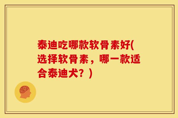 泰迪吃哪款软骨素好(选择软骨素，哪一款适合泰迪犬？)