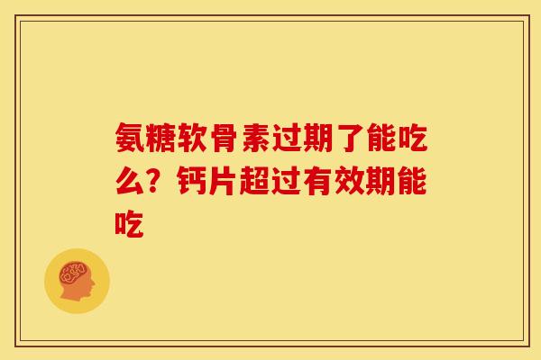 氨糖软骨素过期了能吃么？钙片超过有效期能吃