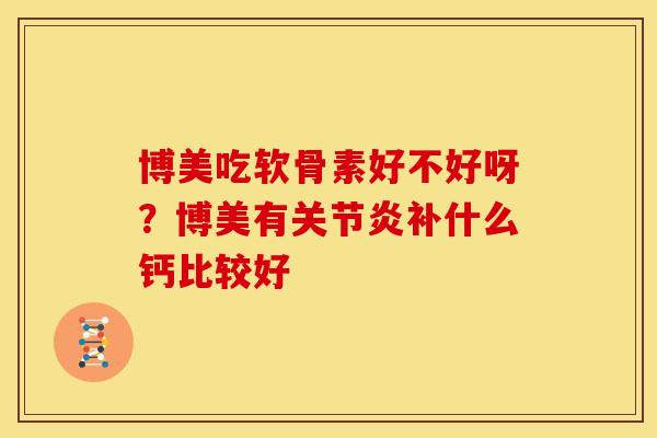 博美吃软骨素好不好呀？博美有关节炎补什么钙比较好