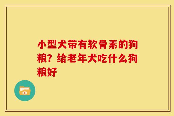小型犬带有软骨素的狗粮？给老年犬吃什么狗粮好