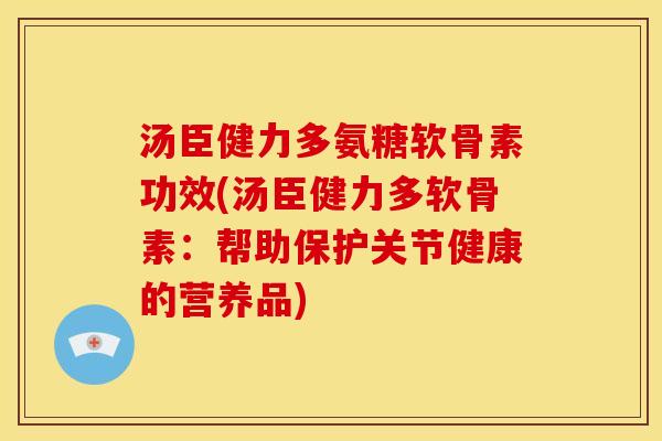 汤臣健力多氨糖软骨素功效(汤臣健力多软骨素：帮助保护关节健康的营养品)