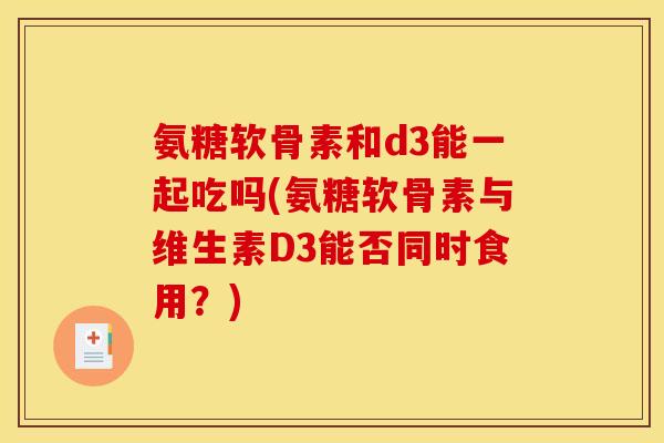 氨糖软骨素和d3能一起吃吗(氨糖软骨素与维生素D3能否同时食用？)
