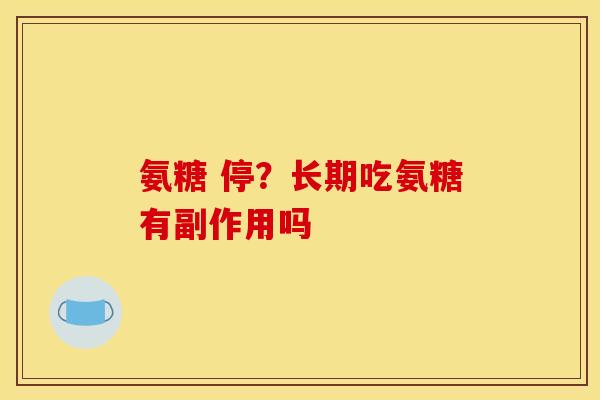 氨糖 停？长期吃氨糖有副作用吗