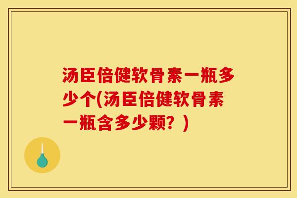 汤臣倍健软骨素一瓶多少个(汤臣倍健软骨素一瓶含多少颗？)