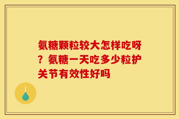 氨糖颗粒较大怎样吃呀？氨糖一天吃多少粒护关节有效性好吗