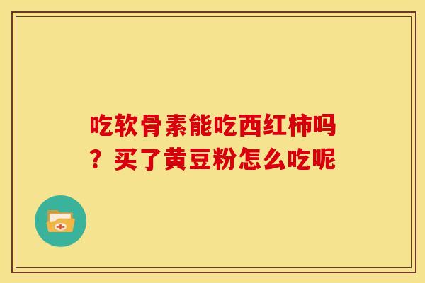 吃软骨素能吃西红柿吗？买了黄豆粉怎么吃呢