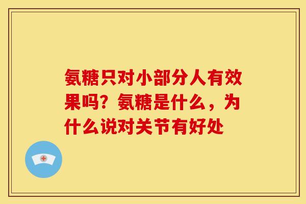 氨糖只对小部分人有效果吗？氨糖是什么，为什么说对关节有好处