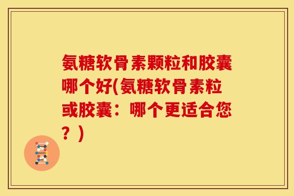 氨糖软骨素颗粒和胶囊哪个好(氨糖软骨素粒或胶囊：哪个更适合您？)
