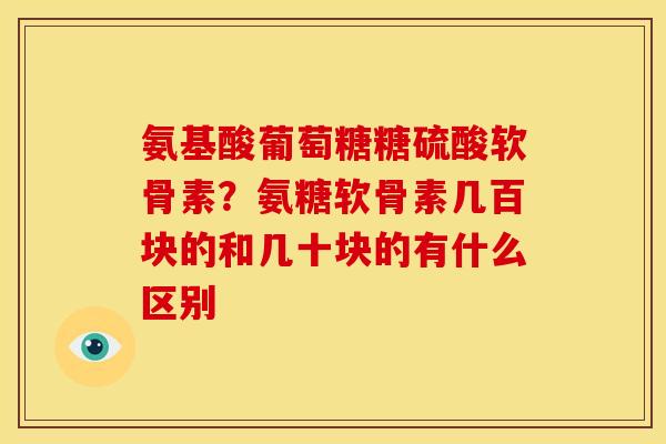 氨基酸葡萄糖糖硫酸软骨素？氨糖软骨素几百块的和几十块的有什么区别