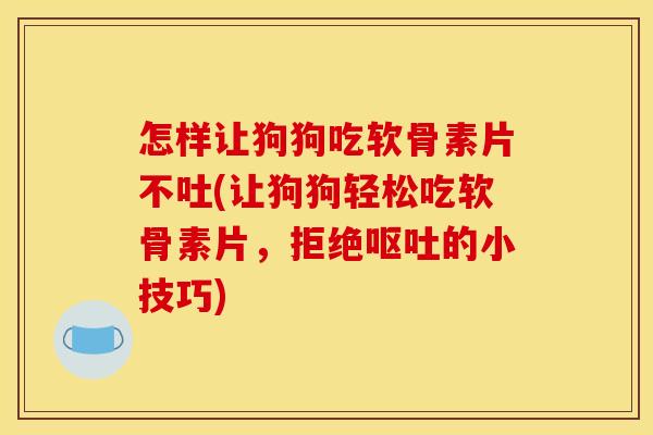 怎样让狗狗吃软骨素片不吐(让狗狗轻松吃软骨素片，拒绝呕吐的小技巧)