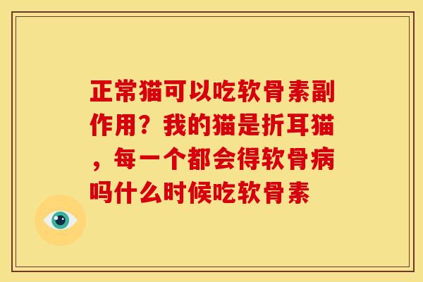 正常猫可以吃软骨素副作用？我的猫是折耳猫，每一个都会得软骨病吗什么时候吃软骨素