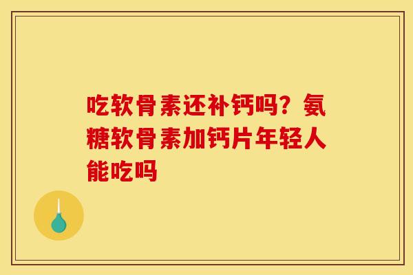 吃软骨素还补钙吗？氨糖软骨素加钙片年轻人能吃吗