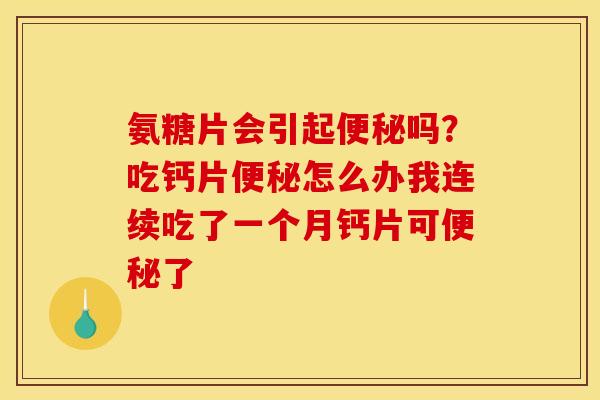 氨糖片会引起便秘吗？吃钙片便秘怎么办我连续吃了一个月钙片可便秘了