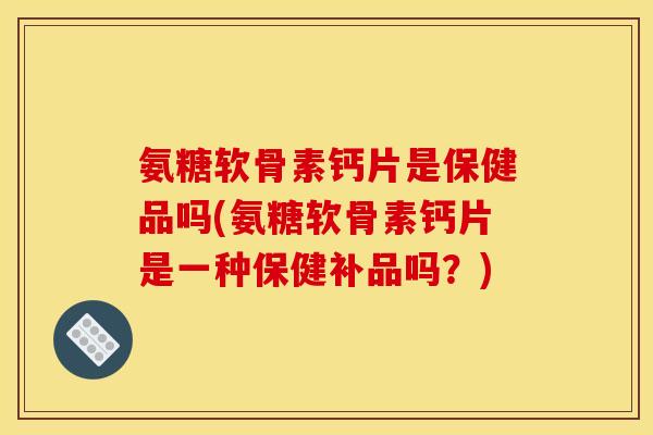 氨糖软骨素钙片是保健品吗(氨糖软骨素钙片是一种保健补品吗？)