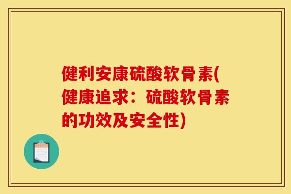 健利安康硫酸软骨素(健康追求：硫酸软骨素的功效及安全性)