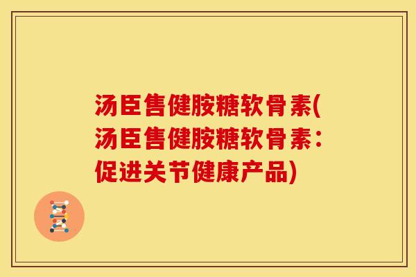 汤臣售健胺糖软骨素(汤臣售健胺糖软骨素：促进关节健康产品)