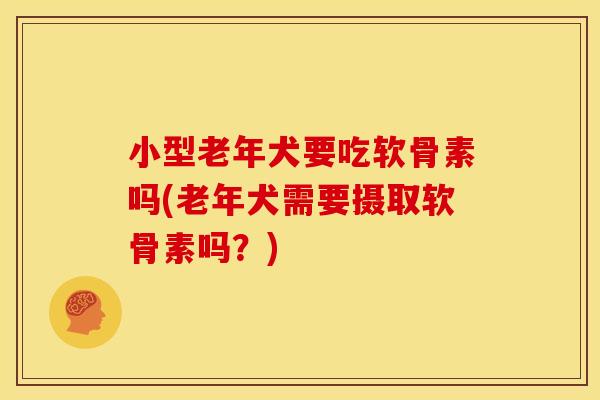 小型老年犬要吃软骨素吗(老年犬需要摄取软骨素吗？)