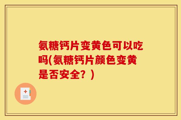 氨糖钙片变黄色可以吃吗(氨糖钙片颜色变黄是否安全？)
