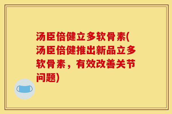 汤臣倍健立多软骨素(汤臣倍健推出新品立多软骨素，有效改善关节问题)