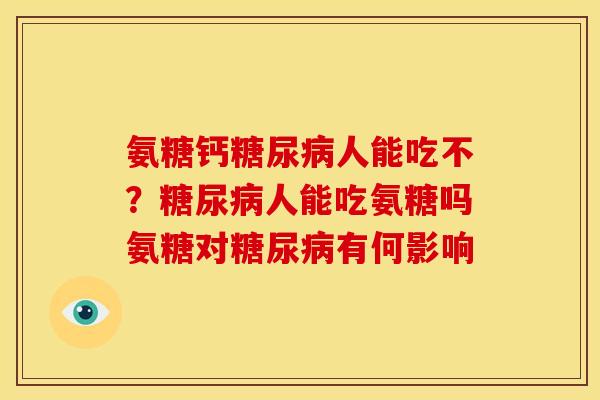 氨糖钙糖尿病人能吃不？糖尿病人能吃氨糖吗氨糖对糖尿病有何影响