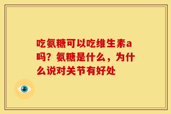 吃氨糖可以吃维生素a吗？氨糖是什么，为什么说对关节有好处