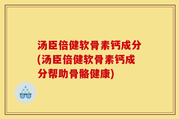 汤臣倍健软骨素钙成分(汤臣倍健软骨素钙成分帮助骨骼健康)
