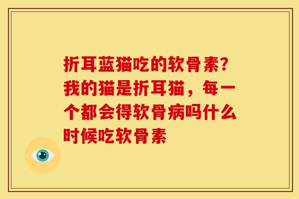 折耳蓝猫吃的软骨素？我的猫是折耳猫，每一个都会得软骨病吗什么时候吃软骨素