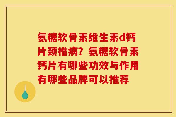 氨糖软骨素维生素d钙片颈椎病？氨糖软骨素钙片有哪些功效与作用有哪些品牌可以推荐