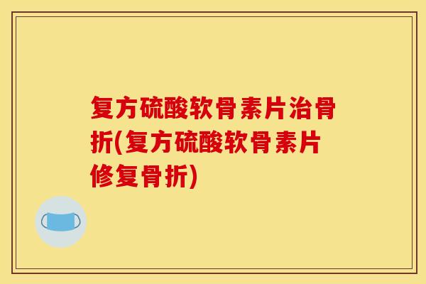 复方硫酸软骨素片治骨折(复方硫酸软骨素片修复骨折)