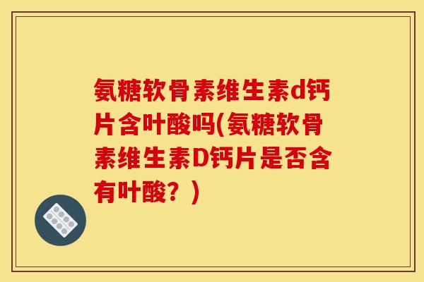 氨糖软骨素维生素d钙片含叶酸吗(氨糖软骨素维生素D钙片是否含有叶酸？)