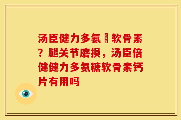 汤臣健力多氨榶软骨素？腿关节磨损，汤臣倍健健力多氨糖软骨素钙片有用吗