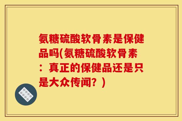 氨糖硫酸软骨素是保健品吗(氨糖硫酸软骨素：真正的保健品还是只是大众传闻？)