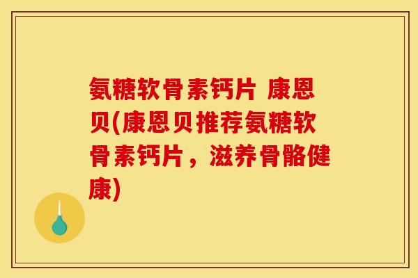 氨糖软骨素钙片 康恩贝(康恩贝推荐氨糖软骨素钙片，滋养骨骼健康)