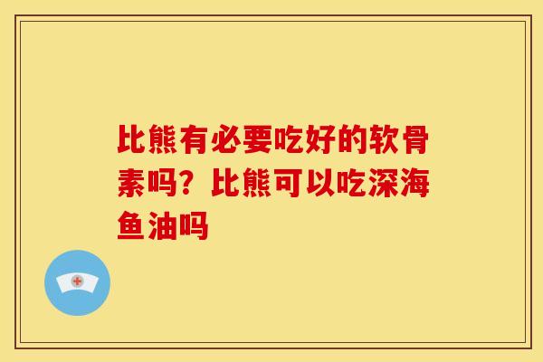比熊有必要吃好的软骨素吗？比熊可以吃深海鱼油吗