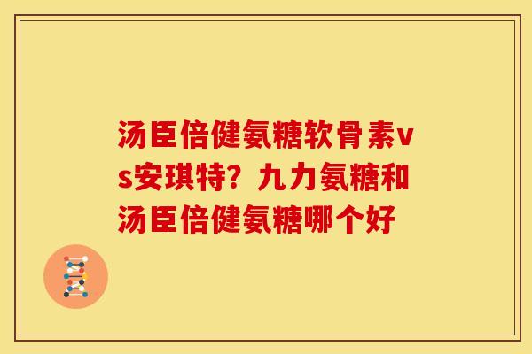 汤臣倍健氨糖软骨素vs安琪特？九力氨糖和汤臣倍健氨糖哪个好