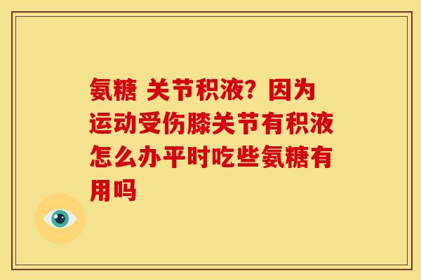 氨糖 关节积液？因为运动受伤膝关节有积液怎么办平时吃些氨糖有用吗