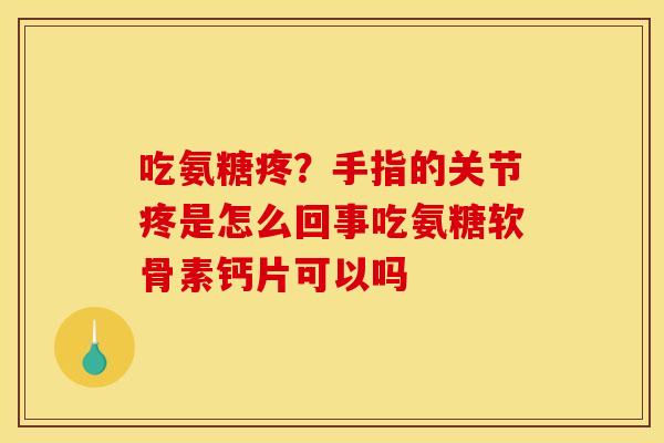 吃氨糖疼？手指的关节疼是怎么回事吃氨糖软骨素钙片可以吗