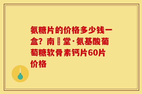 氨糖片的价格多少钱一盒？南雲堂·氨基酸葡萄糖软骨素钙片60片价格