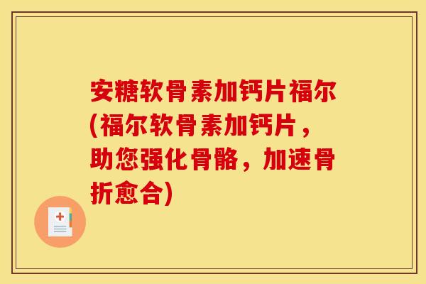 安糖软骨素加钙片福尔(福尔软骨素加钙片，助您强化骨骼，加速骨折愈合)