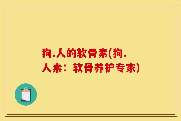 狗.人的软骨素(狗.人素：软骨养护专家)