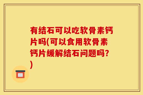 有结石可以吃软骨素钙片吗(可以食用软骨素钙片缓解结石问题吗？)