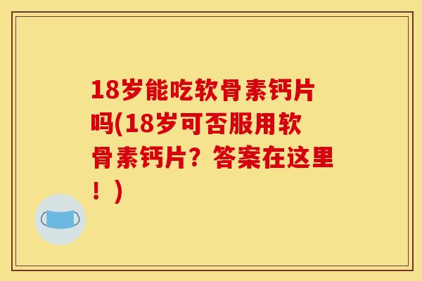 18岁能吃软骨素钙片吗(18岁可否服用软骨素钙片？答案在这里！)