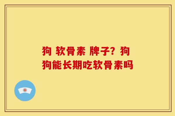 狗 软骨素 牌子？狗狗能长期吃软骨素吗